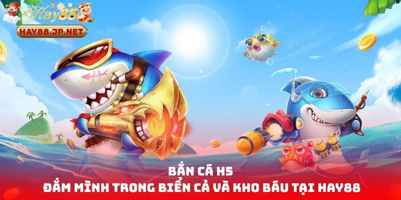 Bắn Cá H5 - Đắm Mình Trong Biển Cả Và Kho Báu Tại HAY88