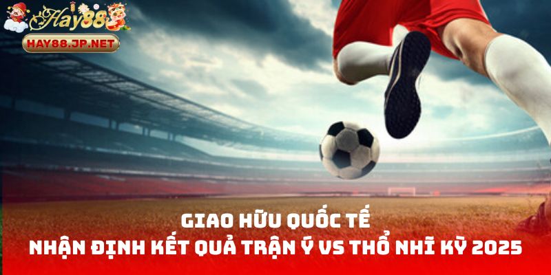 Giao hữu quốc tế: Nhận định kết quả trận Ý vs Thổ Nhĩ Kỳ 2025