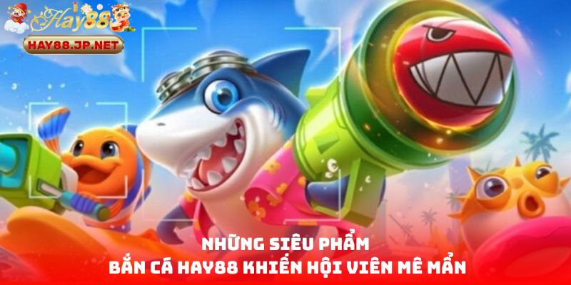 Những siêu phẩm bắn cá HAY88 khiến hội viên mê mẩn