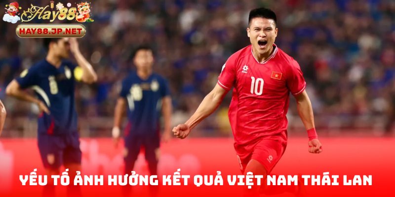 Những yếu tố nào ảnh hưởng đến kết quả Việt Nam Thái Lan