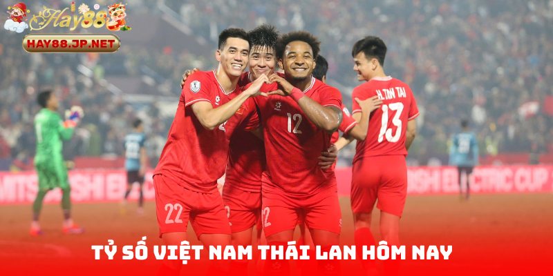 Tỷ Số Việt Nam Thái Lan Hôm Nay - Cập Nhật Nóng Cùng HAY88